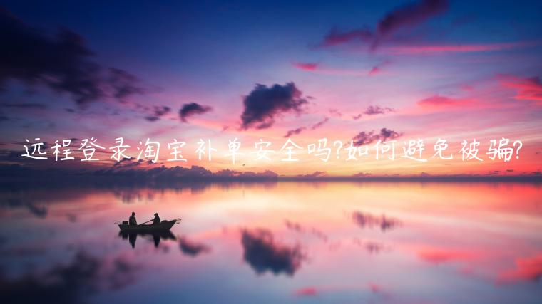 遠(yuǎn)程登錄淘寶補(bǔ)單安全嗎?如何避免被騙?